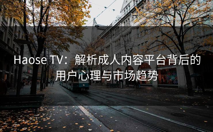 Haose TV:解析成人内容平台背后的用户心理与市场趋势 Haose TV:解析成人内容平台背后的用户心理与市场趋势