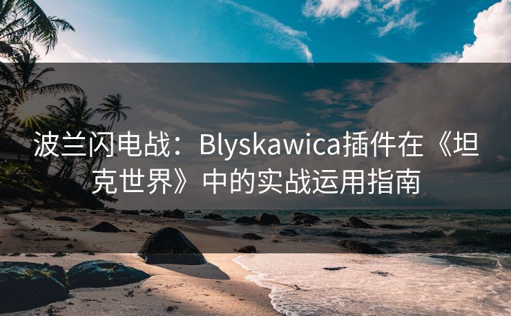波兰闪电战:Blyskawica插件在《坦克世界》中的实战运用指南 波兰闪电战:Blyskawica插件在《坦克世界》中的实战运用指南