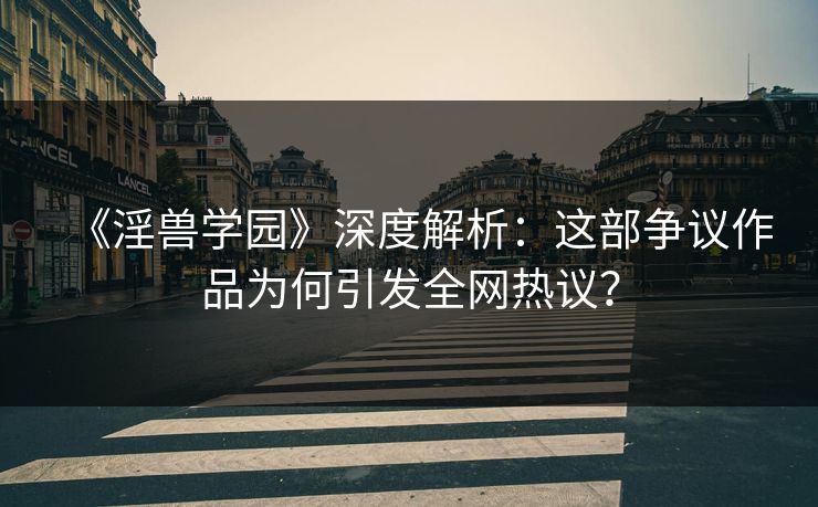 《淫兽学园》深度解析：这部争议作品为何引发全网热议？