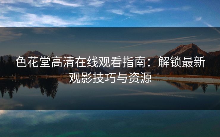 色花堂高清在线观看指南：解锁最新观影技巧与资源
