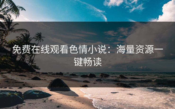 免费在线观看色情小说：海量资源一键畅读
