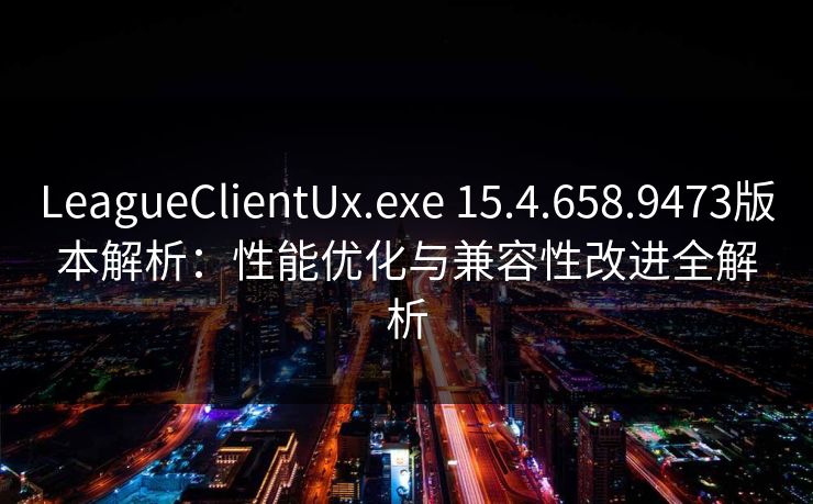 LeagueClientUx.exe 15.4.658.9473版本解析：性能优化与兼容性改进全解析