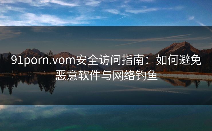 91porn.vom安全访问指南:如何避免恶意软件与网络钓鱼 91porn.vom安全访问指南:如何避免恶意软件与网络钓鱼
