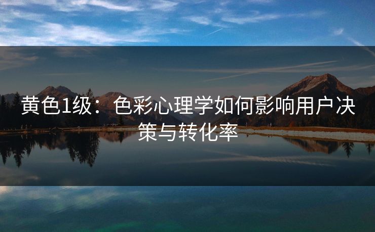 黄色1级：色彩心理学如何影响用户决策与转化率
