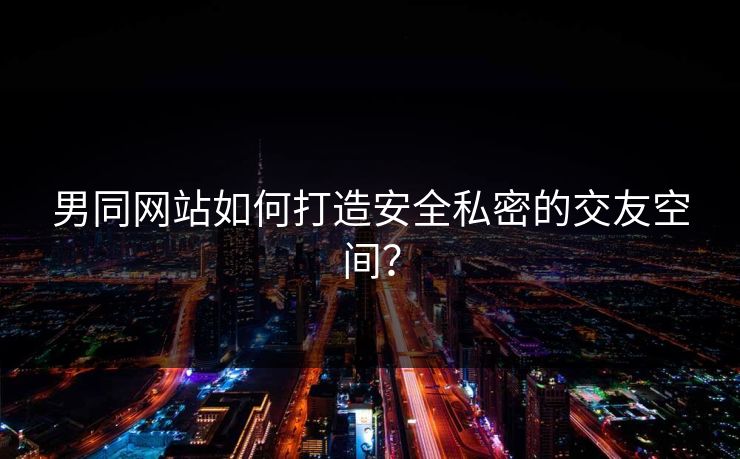 男同网站如何打造安全私密的交友空间？
