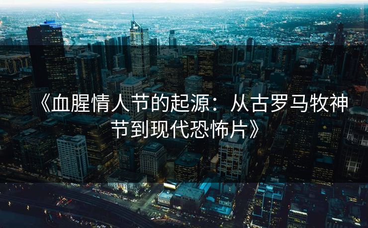《血腥情人节的起源：从古罗马牧神节到现代恐怖片》