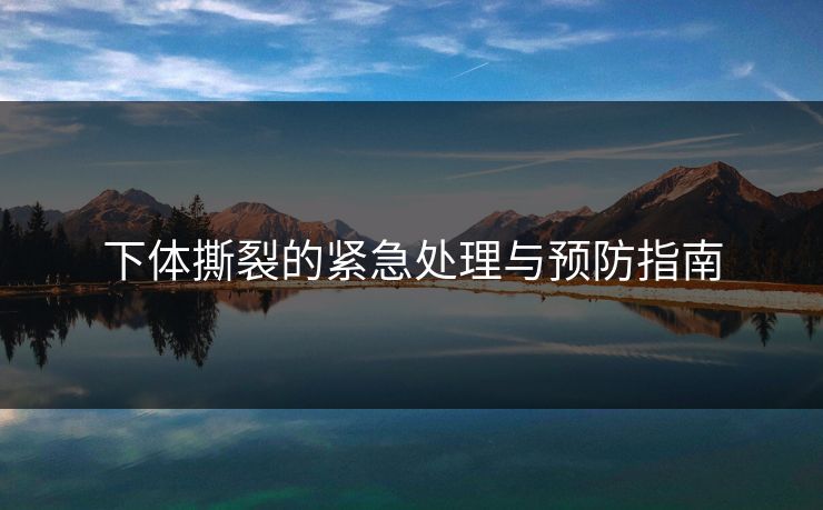 下体撕裂的紧急处理与预防指南 下体撕裂的紧急处理与预防指南