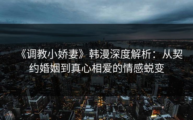 《调教小娇妻》韩漫深度解析：从契约婚姻到真心相爱的情感蜕变
