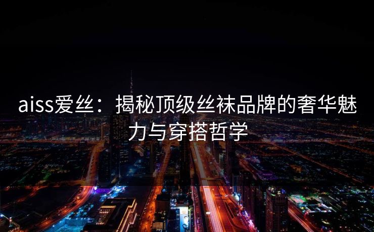 aiss爱丝:揭秘顶级丝袜品牌的奢华魅力与穿搭哲学 aiss爱丝:揭秘顶级丝袜品牌的奢华魅力与穿搭哲学
