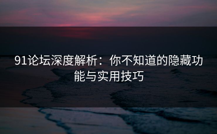 91论坛深度解析：你不知道的隐藏功能与实用技巧