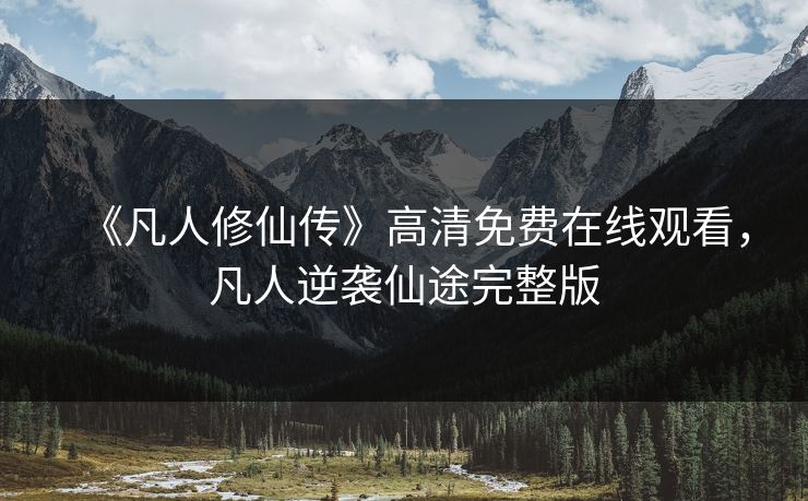 《凡人修仙传》高清免费在线观看,凡人逆袭仙途完整版 《凡人修仙传》高清免费在线观看,凡人逆袭仙途完整版