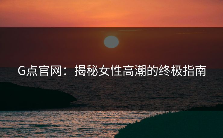 G点官网：揭秘女性高潮的终极指南