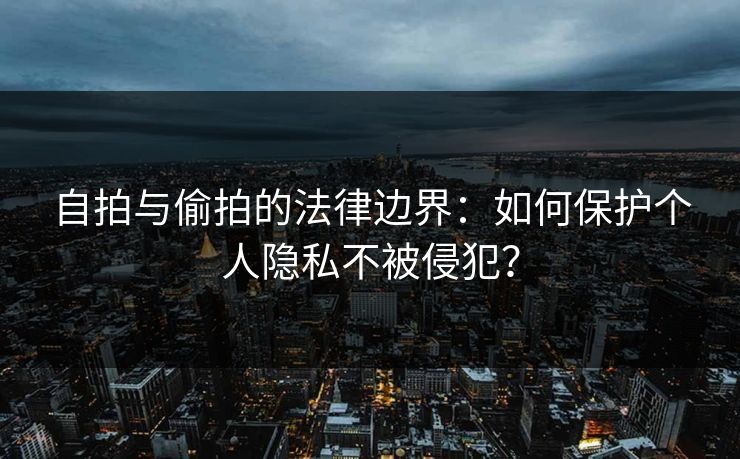 自拍与偷拍的法律边界:如何保护个人隐私不被侵犯? 自拍与偷拍的法律边界:如何保护个人隐私不被侵犯?
