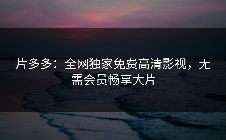 片多多：全网独家免费高清影视，无需会员畅享大片