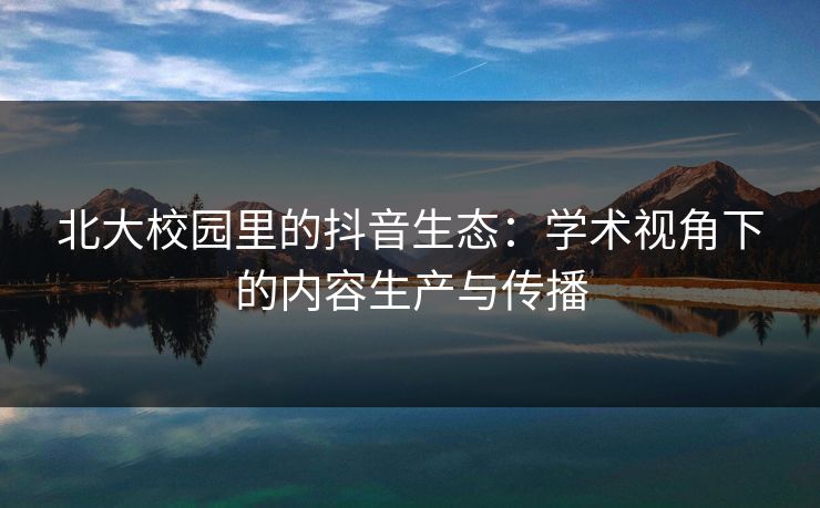 北大校园里的抖音生态:学术视角下的内容生产与传播