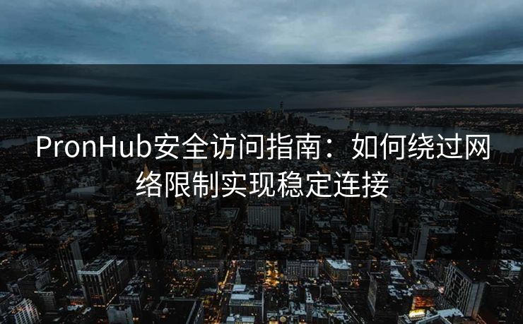 PronHub安全访问指南:如何绕过网络限制实现稳定连接 PronHub安全访问指南:如何绕过网络限制实现稳定连接