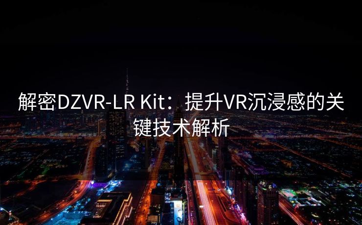 解密DZVR-LR Kit：提升VR沉浸感的关键技术解析