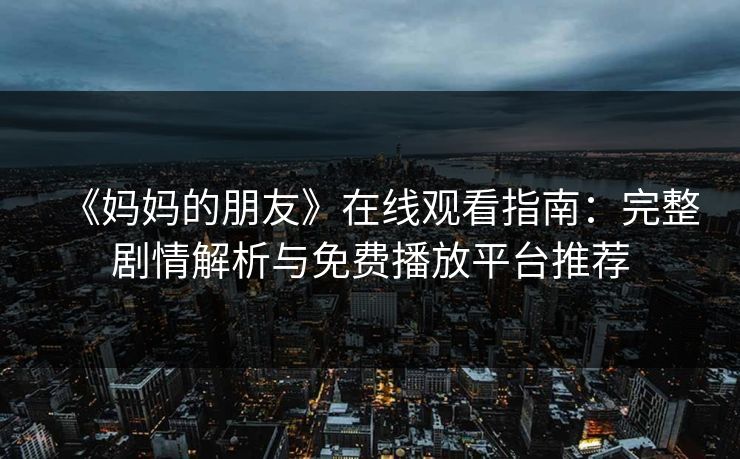 《妈妈的朋友》在线观看指南：完整剧情解析与免费播放平台推荐