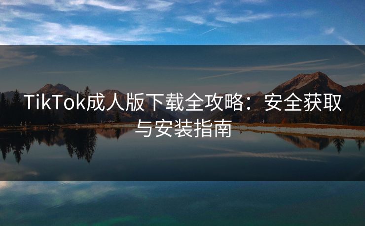 TikTok成人版下载全攻略：安全获取与安装指南