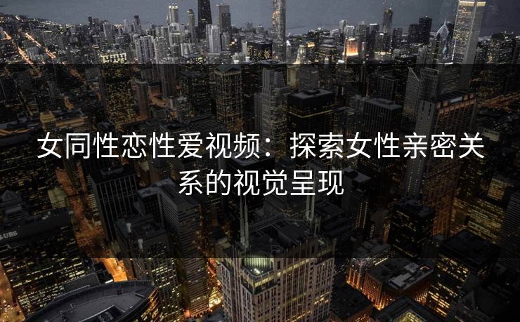 女同性恋性爱视频：探索女性亲密关系的视觉呈现