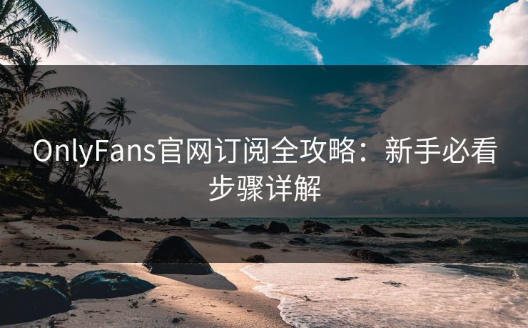 OnlyFans官网订阅全攻略：新手必看步骤详解