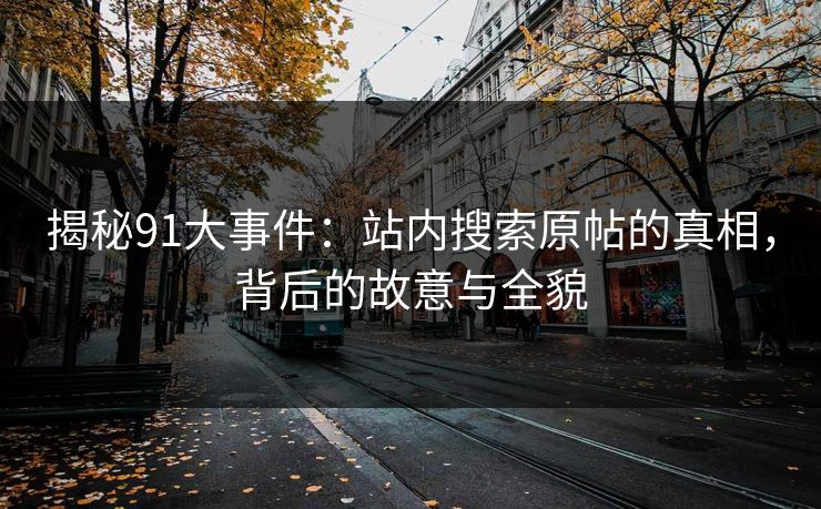 揭秘91大事件：站内搜索原帖的真相，背后的故意与全貌