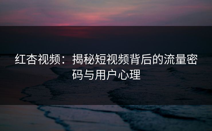 红杏视频：揭秘短视频背后的流量密码与用户心理
