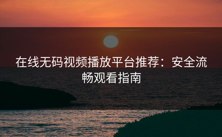 在线无码视频播放平台推荐：安全流畅观看指南