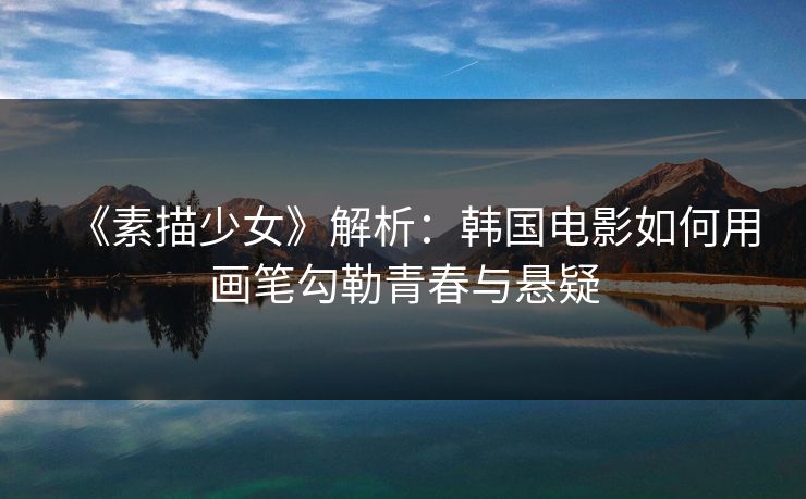 《素描少女》解析：韩国电影如何用画笔勾勒青春与悬疑