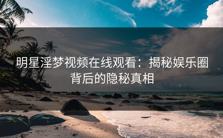 明星淫梦视频在线观看：揭秘娱乐圈背后的隐秘真相