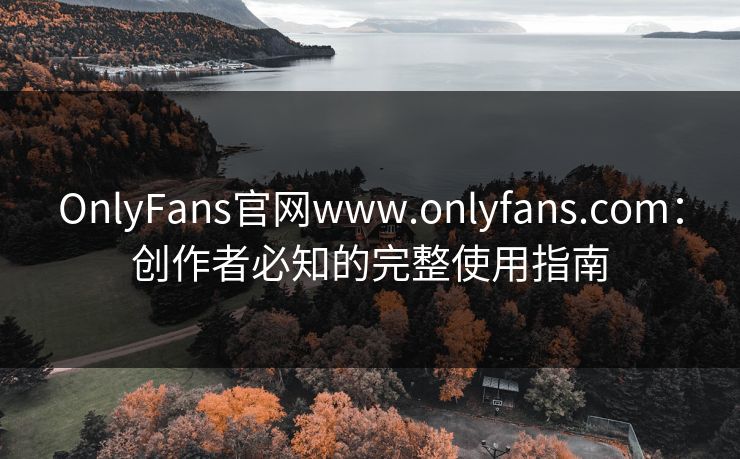 OnlyFans官网www.onlyfans.com：创作者必知的完整使用指南