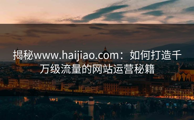 揭秘www.haijiao.com：如何打造千万级流量的网站运营秘籍